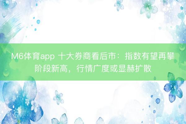 M6体育app 十大券商看后市：指数有望再攀阶段新高，行情广度或显赫扩散