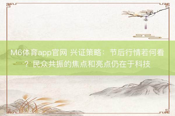 M6体育app官网 兴证策略：节后行情若何看？民众共振的焦点和亮点仍在于科技
