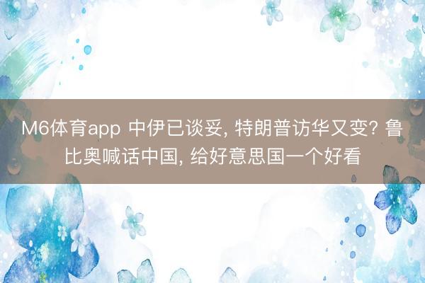 M6体育app 中伊已谈妥， 特朗普访华又变? 鲁比奥喊话中国， 给好意思国一个好看