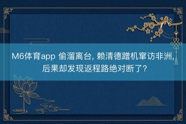 M6体育app 偷溜离台， 赖清德蹭机窜访非洲， 后果却发现返程路绝对断了?
