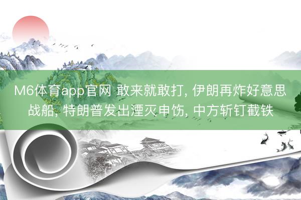 M6体育app官网 敢来就敢打， 伊朗再炸好意思战船， 特朗普发出湮灭申饬， 中方斩钉截铁
