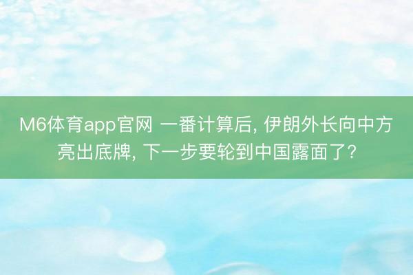 M6体育app官网 一番计算后， 伊朗外长向中方亮出底牌， 下一步要轮到中国露面了?
