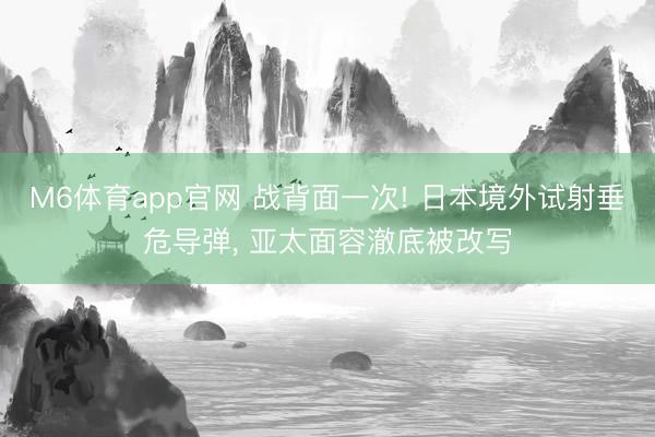 M6体育app官网 战背面一次! 日本境外试射垂危导弹， 亚太面容澈底被改写