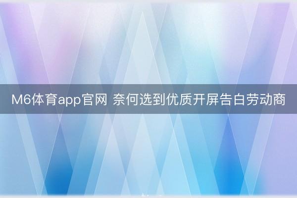 M6体育app官网 奈何选到优质开屏告白劳动商